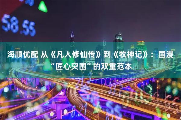 海顺优配 从《凡人修仙传》到《牧神记》：国漫“匠心突围”的双重范本