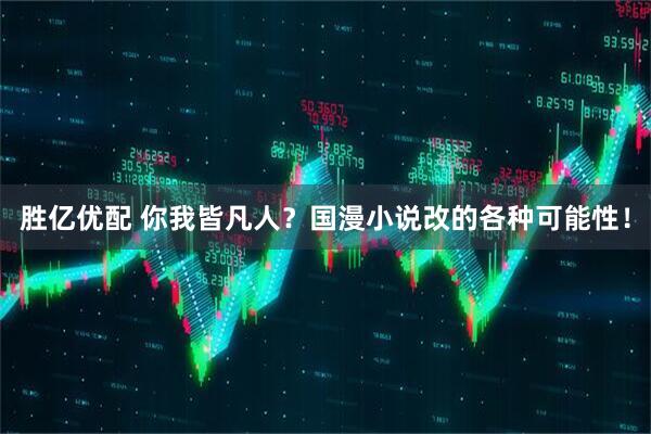 胜亿优配 你我皆凡人？国漫小说改的各种可能性！