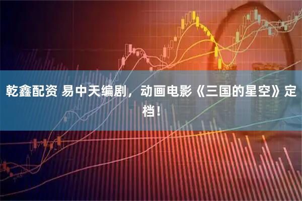 乾鑫配资 易中天编剧，动画电影《三国的星空》定档！