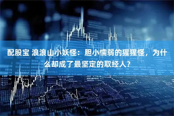 配股宝 浪浪山小妖怪：胆小懦弱的猩猩怪，为什么却成了最坚定的取经人？