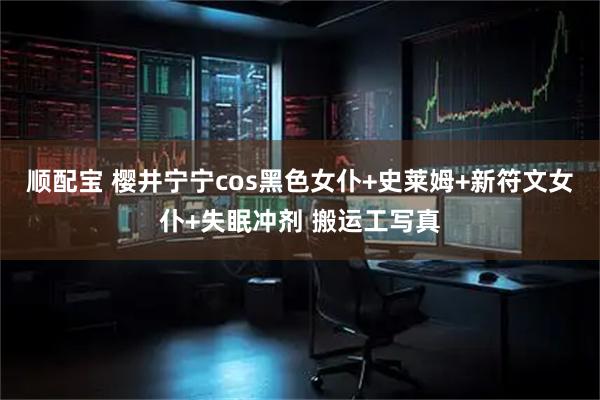 顺配宝 樱井宁宁cos黑色女仆+史莱姆+新符文女仆+失眠冲剂 搬运工写真