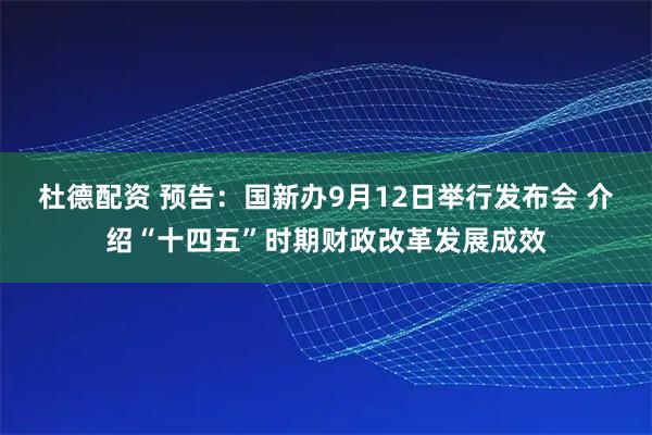 杜德配资 预告：国新办9月12日举行发布会 介绍“十四五”时期财政改革发展成效