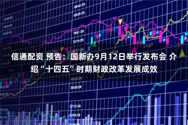 信通配资 预告：国新办9月12日举行发布会 介绍“十四五”时期财政改革发展成效