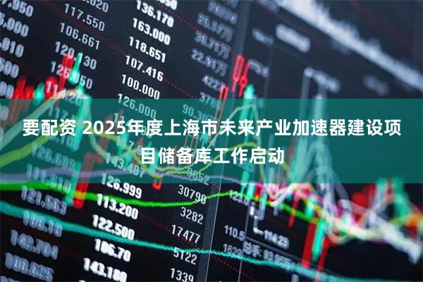 要配资 2025年度上海市未来产业加速器建设项目储备库工作启动