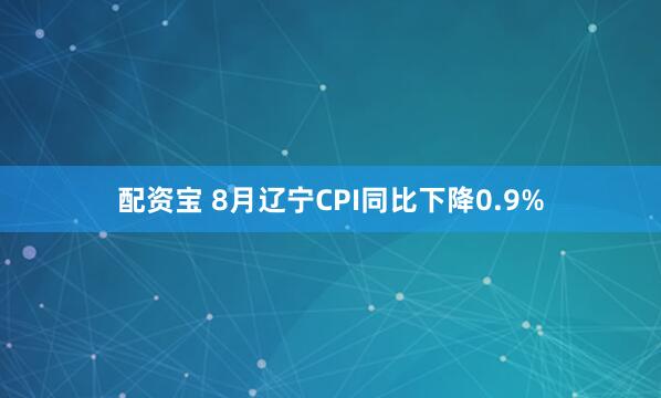 配资宝 8月辽宁CPI同比下降0.9%
