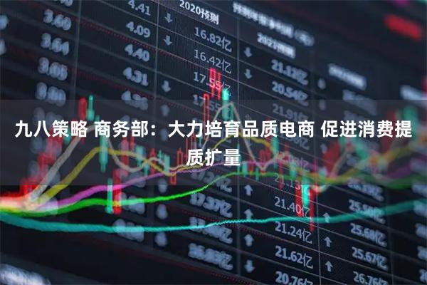 九八策略 商务部：大力培育品质电商 促进消费提质扩量