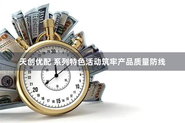 天创优配 系列特色活动筑牢产品质量防线
