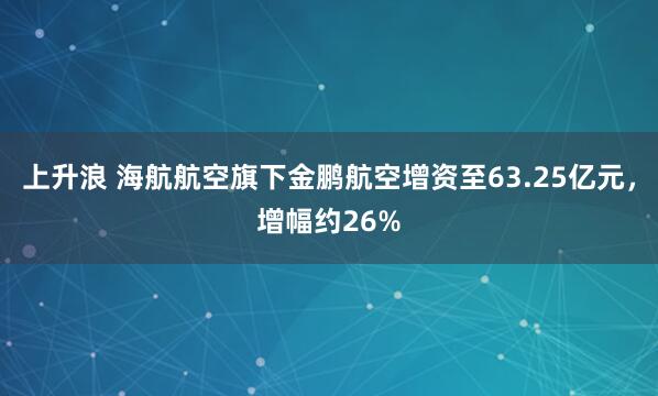 上升浪 海航航空旗下金鹏航空增资至63.25亿元，增幅约26%