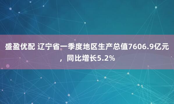 盛盈优配 辽宁省一季度地区生产总值7606.9亿元，同比增长5.2%