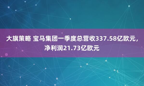 大旗策略 宝马集团一季度总营收337.58亿欧元，净利润21.73亿欧元