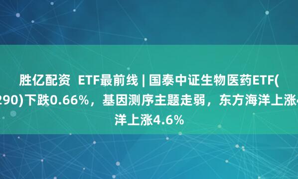 胜亿配资  ETF最前线 | 国泰中证生物医药ETF(512290)下跌0.66%，基因测序主题走弱，东方海洋上涨4.6%