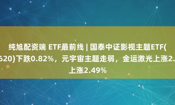 纯旭配资端 ETF最前线 | 国泰中证影视主题ETF(516620)下跌0.82%，元宇宙主题走弱，金运激光上涨2.49%