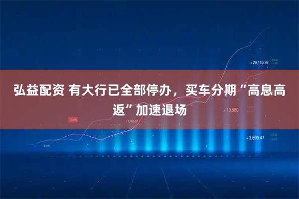 弘益配资 有大行已全部停办，买车分期“高息高返”加速退场