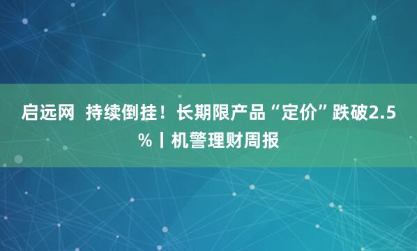 启远网  持续倒挂！长期限产品“定价”跌破2.5%丨机警理财周报