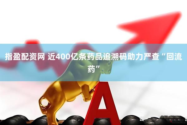 指盈配资网 近400亿条药品追溯码助力严查“回流药”
