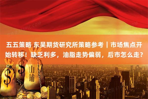 五五策略 东吴期货研究所策略参考｜市场焦点开始转移！缺乏利多，油脂走势偏弱，后市怎么走？