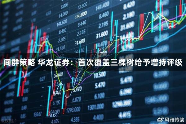 间群策略 华龙证券：首次覆盖三棵树给予增持评级