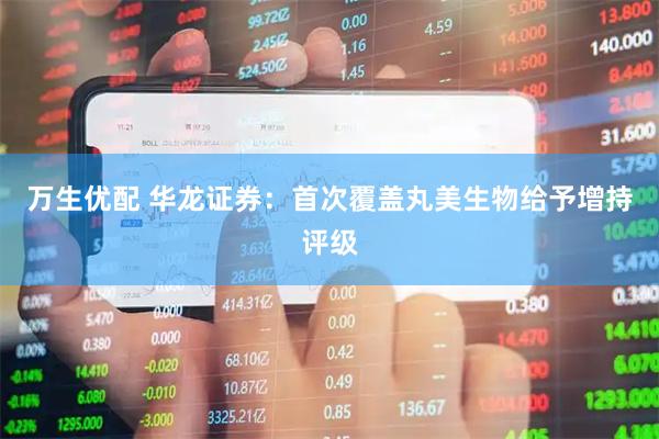 万生优配 华龙证券：首次覆盖丸美生物给予增持评级
