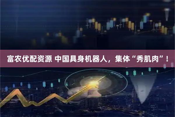 富农优配资源 中国具身机器人，集体“秀肌肉”！