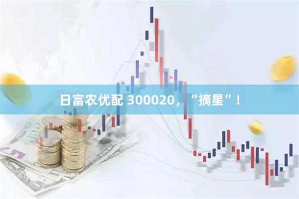 日富农优配 300020，“摘星”！
