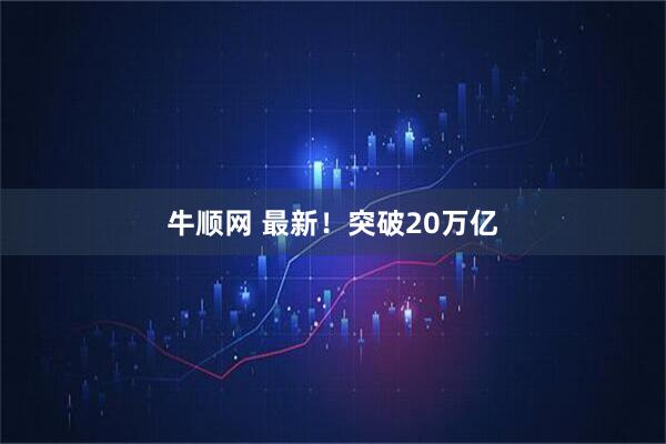 牛顺网 最新！突破20万亿