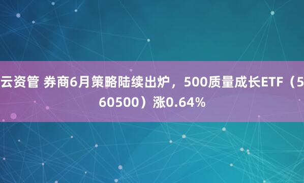 云资管 券商6月策略陆续出炉，500质量成长ETF（560500）涨0.64%