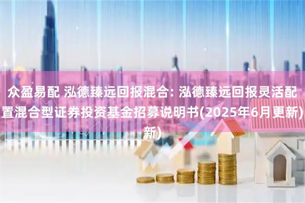 众盈易配 泓德臻远回报混合: 泓德臻远回报灵活配置混合型证券投资基金招募说明书(2025年6月更新)