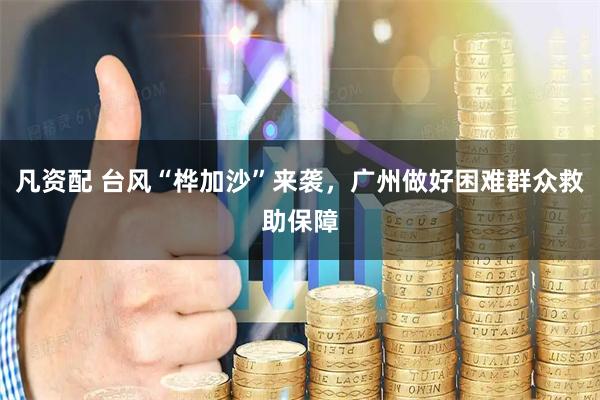 凡资配 台风“桦加沙”来袭，广州做好困难群众救助保障