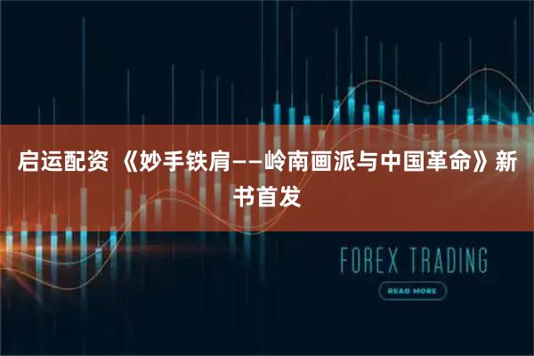 启运配资 《妙手铁肩——岭南画派与中国革命》新书首发