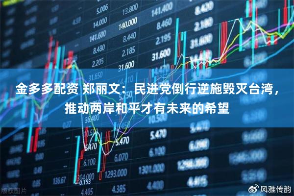 金多多配资 郑丽文：民进党倒行逆施毁灭台湾，推动两岸和平才有未来的希望