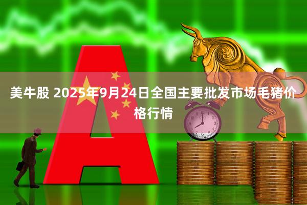 美牛股 2025年9月24日全国主要批发市场毛猪价格行情