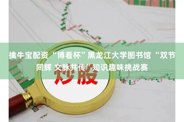 擒牛宝配资 “博看杯”黑龙江大学图书馆 “双节同辉 文脉共传”知识趣味挑战赛