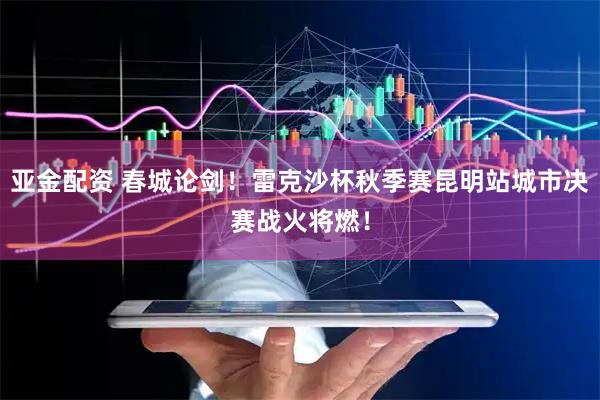 亚金配资 春城论剑！雷克沙杯秋季赛昆明站城市决赛战火将燃！