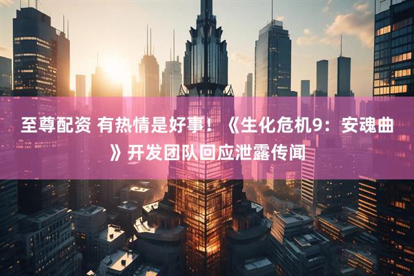 至尊配资 有热情是好事！《生化危机9：安魂曲》开发团队回应泄露传闻