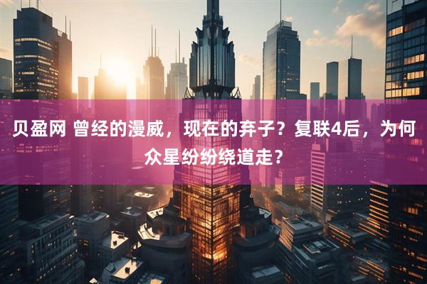 贝盈网 曾经的漫威，现在的弃子？复联4后，为何众星纷纷绕道走？