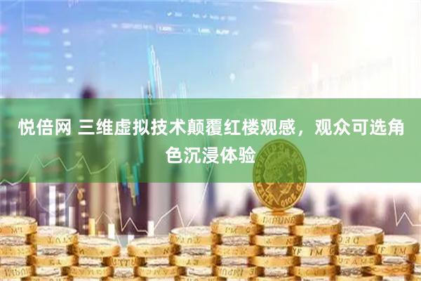 悦倍网 三维虚拟技术颠覆红楼观感，观众可选角色沉浸体验