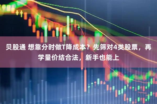 贝股通 想靠分时做T降成本？先筛对4类股票，再学量价结合法，新手也能上