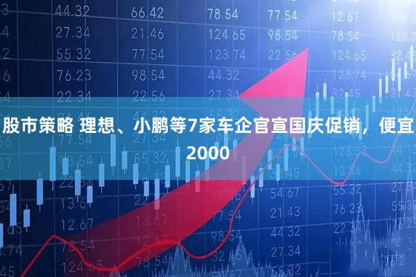 股市策略 理想、小鹏等7家车企官宣国庆促销，便宜2000
