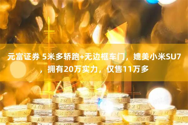 元富证券 5米多轿跑+无边框车门，媲美小米SU7，拥有20万实力，仅售11万多