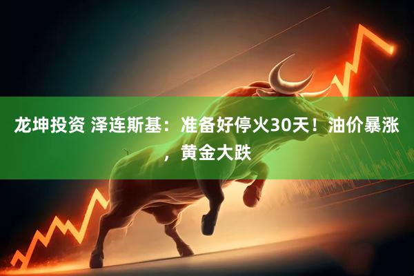 龙坤投资 泽连斯基：准备好停火30天！油价暴涨，黄金大跌