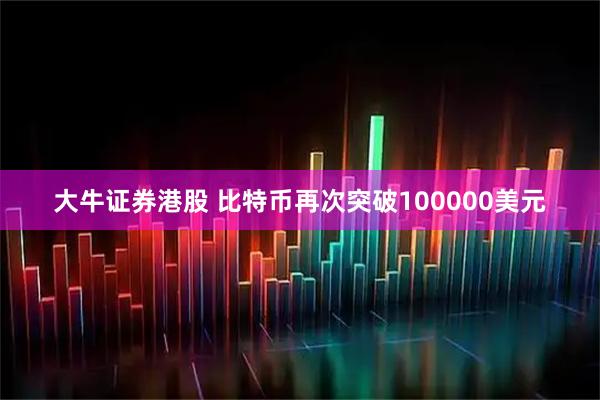 大牛证券港股 比特币再次突破100000美元