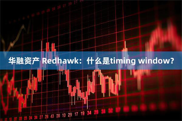 华融资产 Redhawk：什么是timing window？