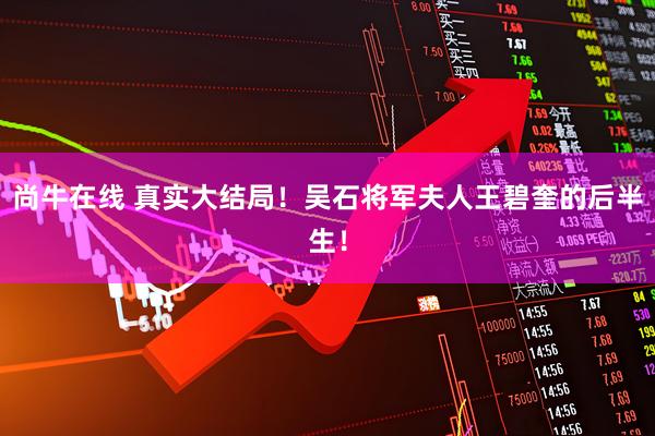 尚牛在线 真实大结局！吴石将军夫人王碧奎的后半生！