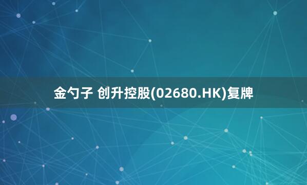 金勺子 创升控股(02680.HK)复牌