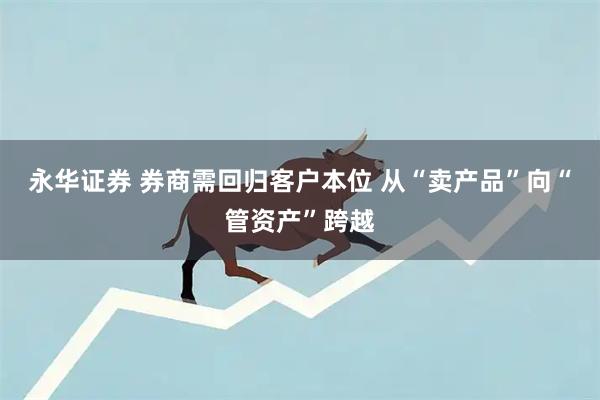永华证券 券商需回归客户本位 从“卖产品”向“管资产”跨越