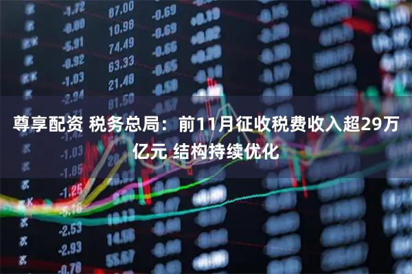 尊享配资 税务总局：前11月征收税费收入超29万亿元 结构持续优化
