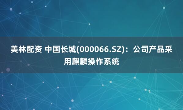 美林配资 中国长城(000066.SZ)：公司产品采用麒麟操作系统