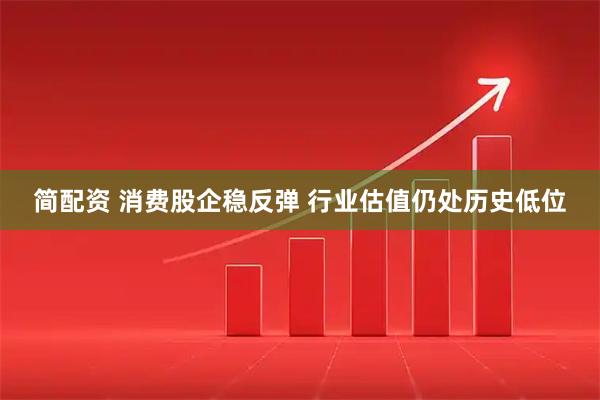 简配资 消费股企稳反弹 行业估值仍处历史低位
