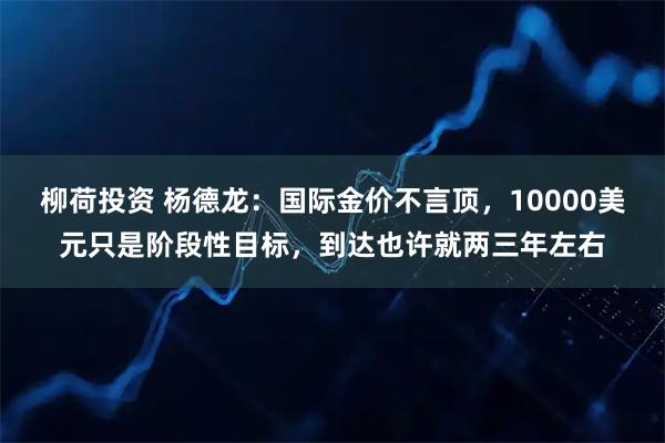 柳荷投资 杨德龙：国际金价不言顶，10000美元只是阶段性目标，到达也许就两三年左右
