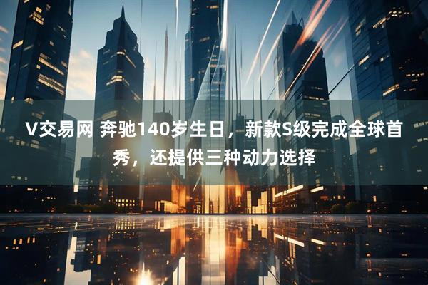 V交易网 奔驰140岁生日，新款S级完成全球首秀，还提供三种动力选择